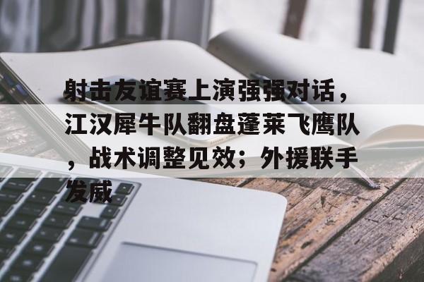 九游官网-关于射击友谊赛上演强强对话，江汉犀牛队翻盘蓬莱飞鹰队，战术调整见效；外援联手发威的信息