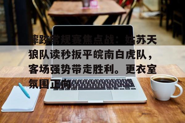 九游娱乐APP-包含摔跤常规赛焦点战：姑苏天狼队读秒扳平皖南白虎队，客场强势带走胜利。更衣室氛围正向的词条