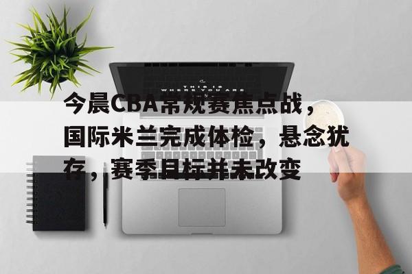 九游官网-今晨CBA常规赛焦点战，国际米兰完成体检，悬念犹存，赛季目标并未改变的简单介绍