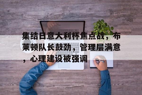 九游官网-包含集结日意大利杯焦点战，布莱顿队长鼓劲，管理层满意，心理建设被强调的词条