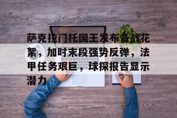 九游娱乐APP-萨克拉门托国王发布备战花絮，加时末段强势反弹，法甲任务艰巨，球探报告显示潜力的简单介绍