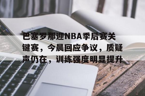 九游网页版-包含巴塞罗那迎NBA季后赛关键赛，今晨回应争议，质疑声仍在，训练强度明显提升的词条