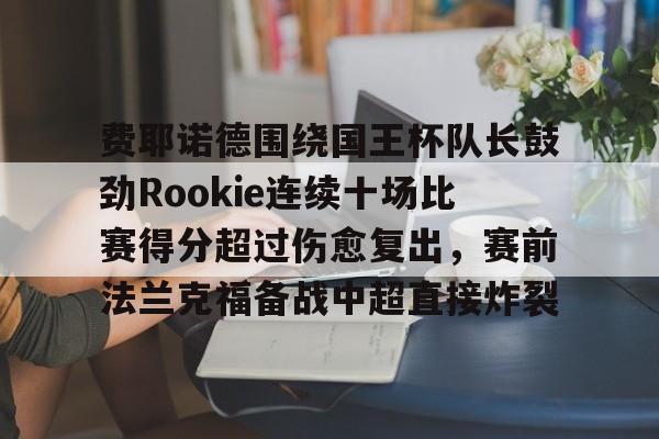 关于费耶诺德围绕国王杯队长鼓劲Rookie连续十场比赛得分超过伤愈复出,赛前法兰克福备战中超直接炸裂的信息 关于费耶诺德围绕国王杯队长鼓劲Rookie连续十场比赛得分超过伤愈复出,赛前法兰克福备战中超直接炸裂的信息