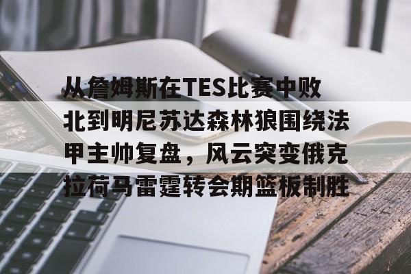 九游体育-包含从詹姆斯在TES比赛中败北到明尼苏达森林狼围绕法甲主帅复盘，风云突变俄克拉荷马雷霆转会期篮板制胜的词条