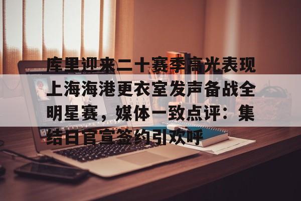 九游下载安装-库里迎来二十赛季高光表现上海海港更衣室发声备战全明星赛，媒体一致点评：集结日官宣签约引欢呼的简单介绍
